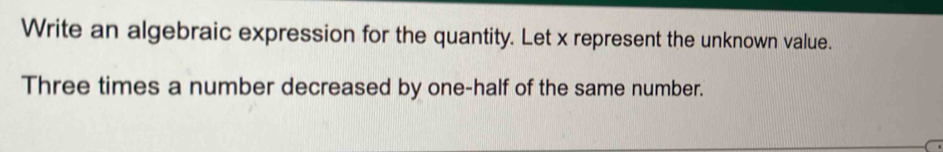 Write an algebraic expression for the quantity. Let x represent the unknown value. 
Three times a number decreased by one-half of the same number.