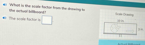 What is the scale factor from the drawing to Scale Drawing 
the actual billboard? 
The scale factor is □. 
Actual Billboard