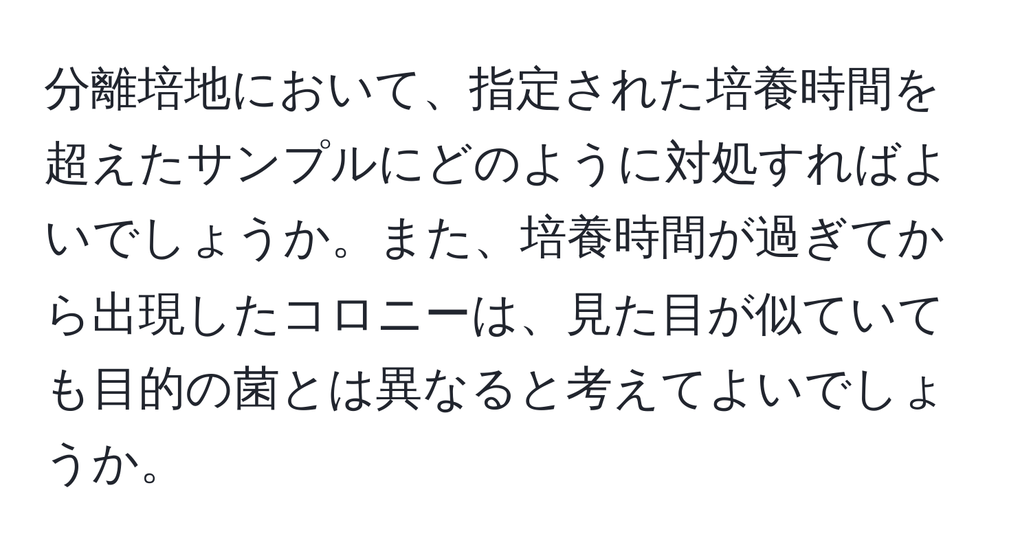 分離培地において、指定された培養時間を超えたサンプルにどのように対処すればよいでしょうか。また、培養時間が過ぎてから出現したコロニーは、見た目が似ていても目的の菌とは異なると考えてよいでしょうか。