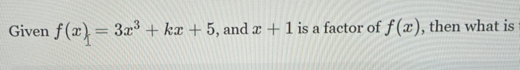 Given f(x)=3x^3+kx+5 , and x+1 is a factor of f(x) , then what is