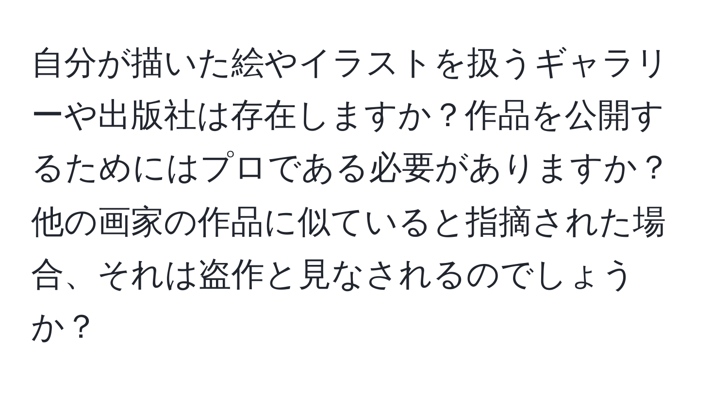 自分が描いた絵やイラストを扱うギャラリーや出版社は存在しますか？作品を公開するためにはプロである必要がありますか？他の画家の作品に似ていると指摘された場合、それは盗作と見なされるのでしょうか？