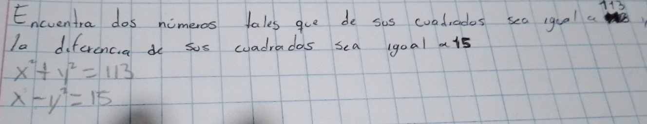 113
Encuentra dos nimeros tales gue de sos coadrades sea iqual a
Ia diferencia do sos coadrados sea igoal als
x^2+y^2=113
x-y^2=15