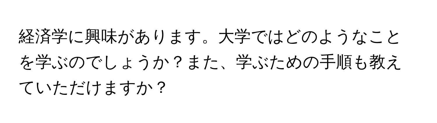 経済学に興味があります。大学ではどのようなことを学ぶのでしょうか？また、学ぶための手順も教えていただけますか？