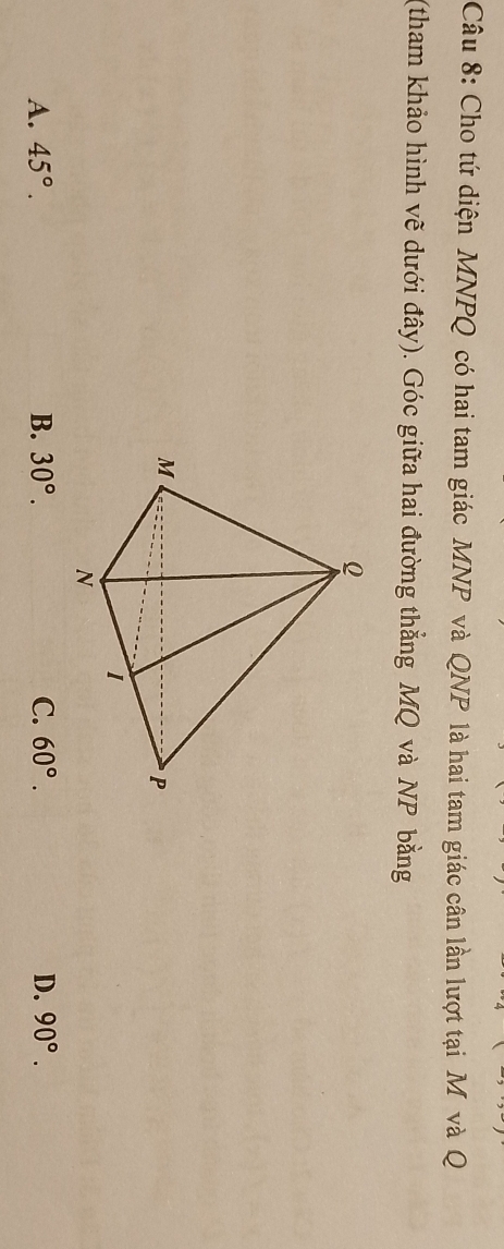 Cho tứ diện MNPQ có hai tam giác MNP và QNP là hai tam giác cân lần lượt tại M và Q
(tham khảo hình vẽ dưới đây). Góc giữa hai đường thẳng MQ và NP bằng
A. 45°. B. 30°. C. 60°. D. 90°.