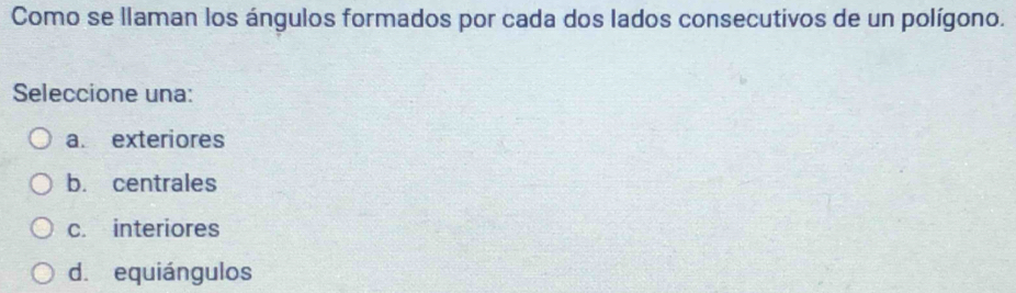 Como se llaman los ángulos formados por cada dos lados consecutivos de un polígono.
Seleccione una:
a. exteriores
b. centrales
c. interiores
d. equiángulos