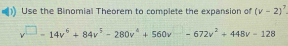 Use the Binomial Theorem to complete the expansion of (v-2)^7.
v^(□)-14v^6+84v^5-280v^4+560v^(□)-672v^2+448v-128