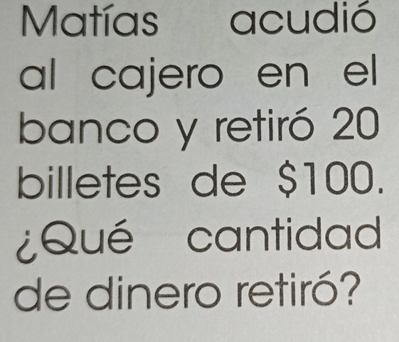 Matías acudió 
al cajero en el 
banco y retiró 20
billetes de $100. 
¿Qué cantidad 
de dinero retiró?