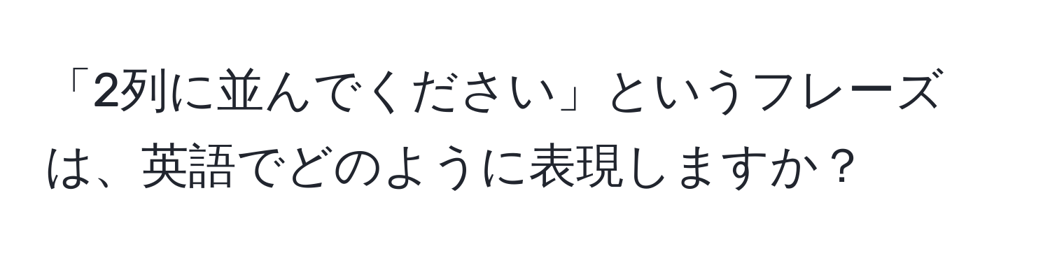 「2列に並んでください」というフレーズは、英語でどのように表現しますか？