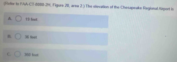 (Refer to FAA-CT-8080-2H, Figure 20, area 2.) The elevation of the Chesapeake Regional Airport is
A. 19 feet.
B. 36 feet.
C. 360 feet.