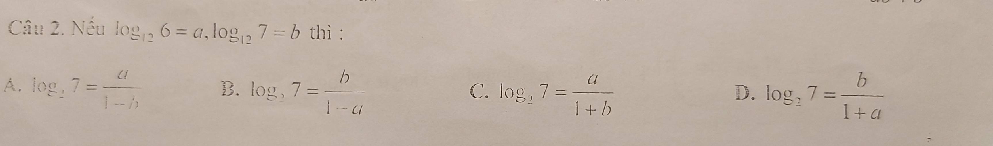 Nếu log _126=a, log _127=b thì :
A. log _27= a/1-b 
B. log _37= b/1-a 
C. log _27= a/1+b  log _27= b/1+a 
D.