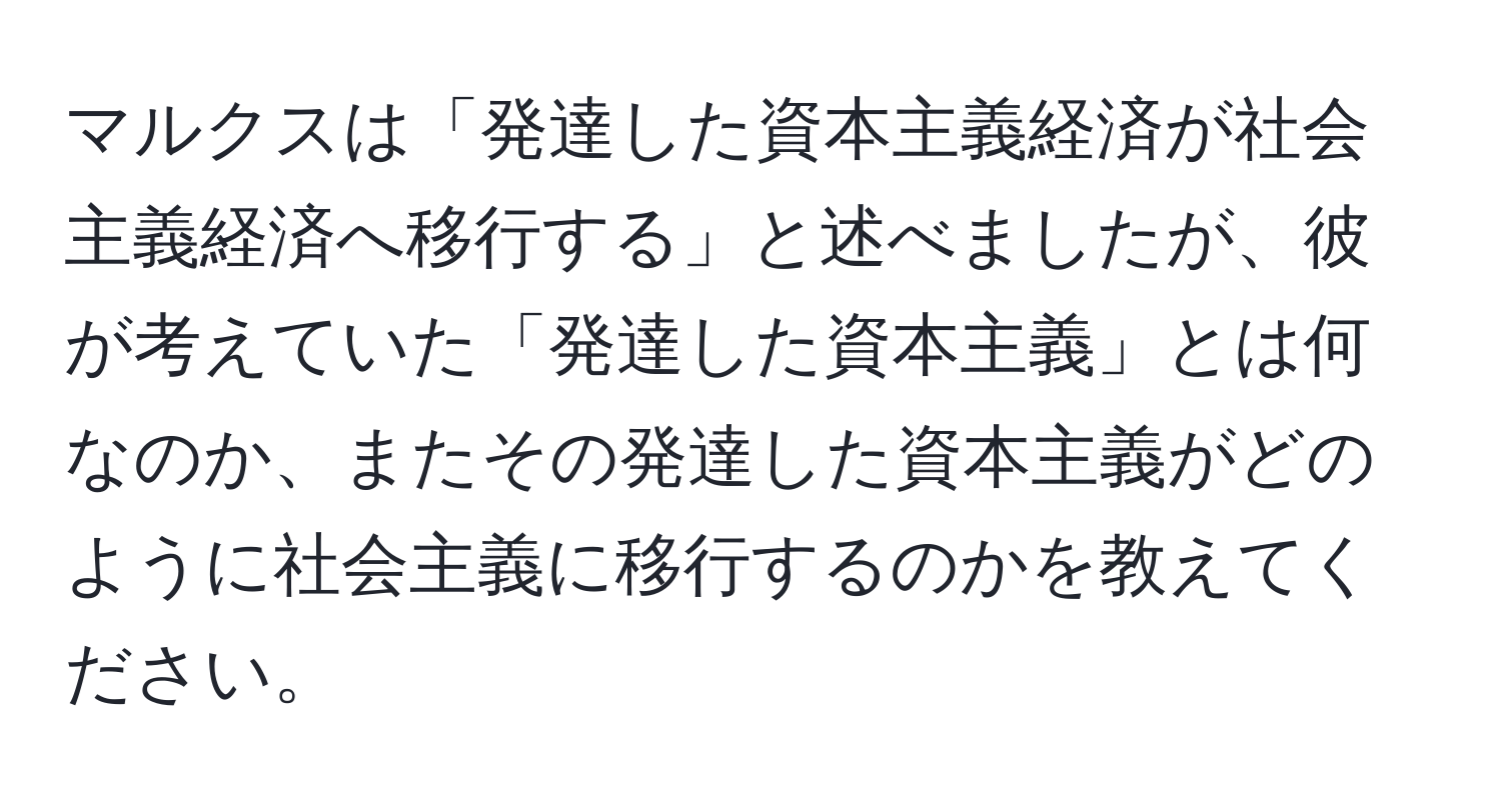 マルクスは「発達した資本主義経済が社会主義経済へ移行する」と述べましたが、彼が考えていた「発達した資本主義」とは何なのか、またその発達した資本主義がどのように社会主義に移行するのかを教えてください。