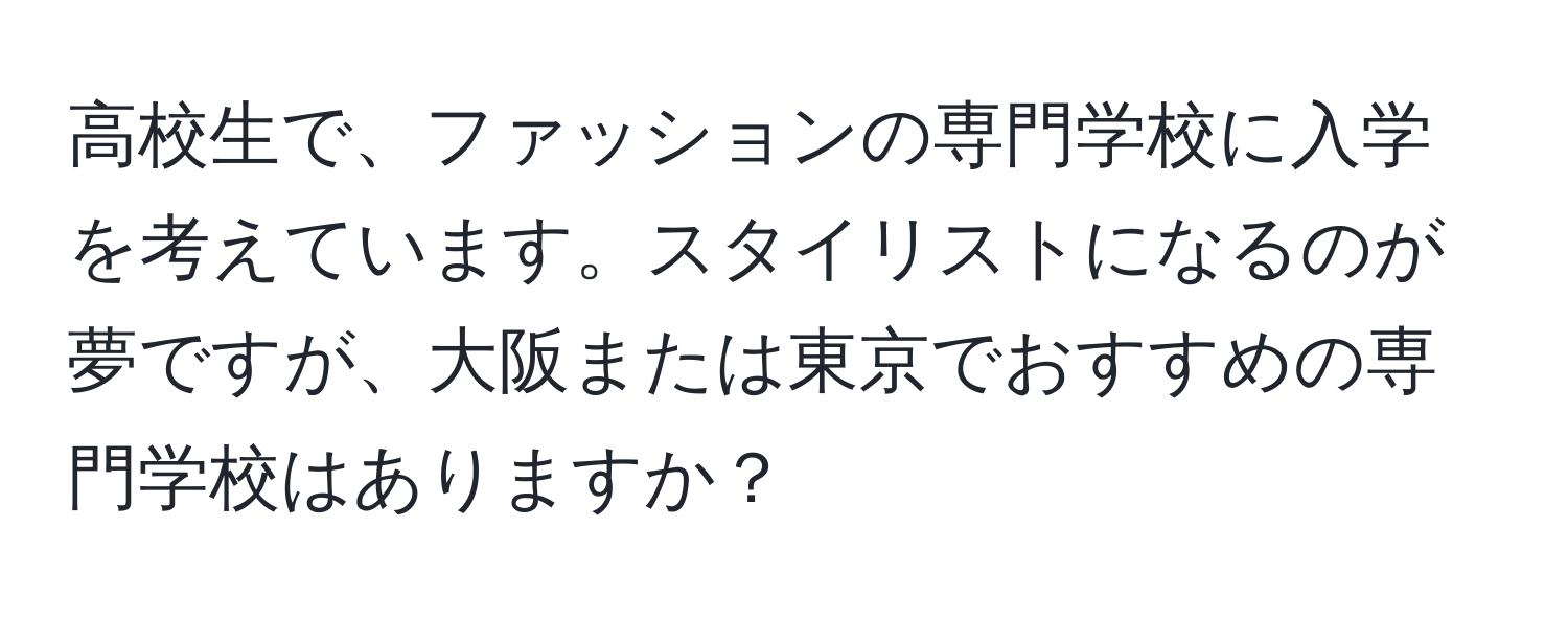 高校生で、ファッションの専門学校に入学を考えています。スタイリストになるのが夢ですが、大阪または東京でおすすめの専門学校はありますか？