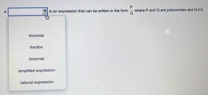 A is an expression that can be written in the form  P/Q  where P and Q are polynomials and Q!= 0.
trinomial
fraction
binomial
simplified expression
rational expression