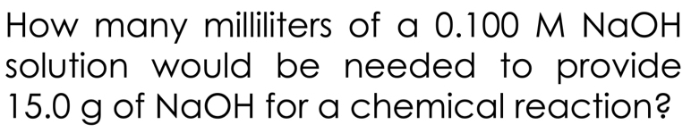 How many milliliters of a 0.100 M NaOH 
solution would be needed to provide
15.0 g of NaOH for a chemical reaction?