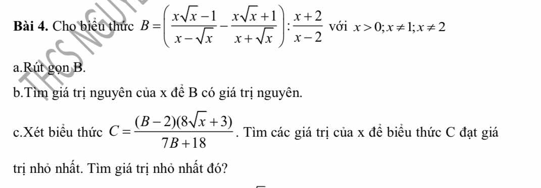 Cho biểu thức B=( (xsqrt(x)-1)/x-sqrt(x) - (xsqrt(x)+1)/x+sqrt(x) ): (x+2)/x-2  với x>0; x!= 1; x!= 2
a.Rút gọn B.
b.Tìm giá trị nguyên của x để B có giá trị nguyên.
c.Xét biểu thức C= ((B-2)(8sqrt(x)+3))/7B+18 . Tìm các giá trị của x để biểu thức C đạt giá
trị nhỏ nhất. Tìm giá trị nhỏ nhất đó?