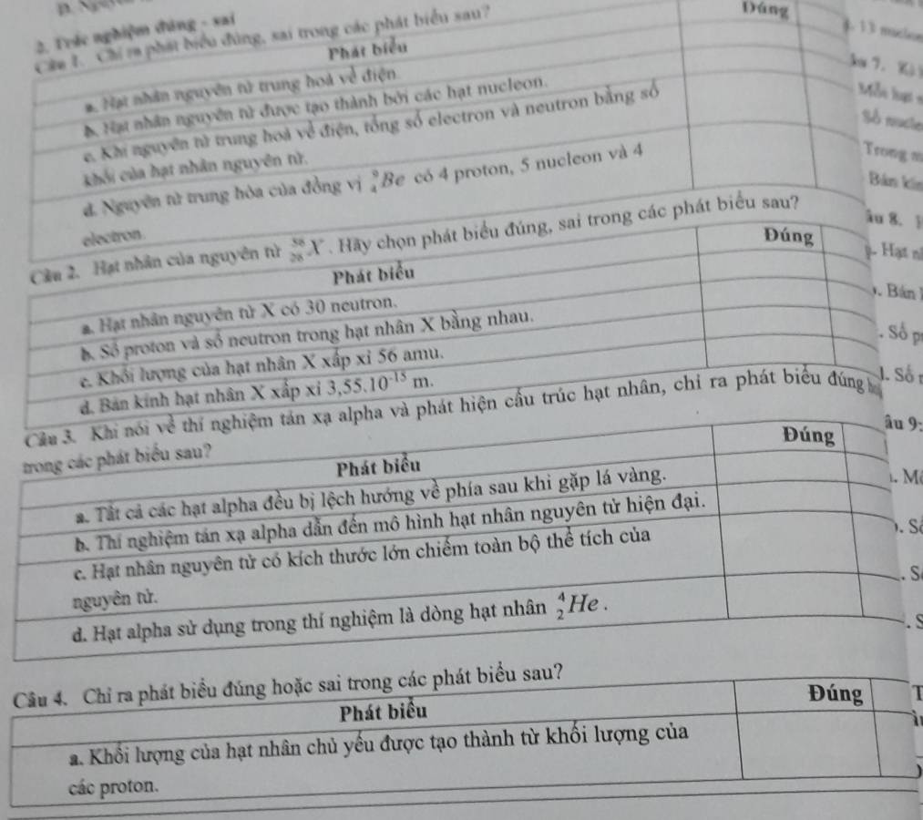 Trác nghiệm đúng - xai
Câu I. Chi ra phát biểu đùng, sai trong các phát biểu sau?
Dáng
4 1 3 muioe
Phát biểu
# Nạt nhân nguyên tử trung hoà về điện
3m 7. K
B. Hạt nhân nguyên tử được tạo thành bởi các hạt nucleon.
S nucle
e. Khi nguyên nà trung hoà về điện, tổng số electron và neutron bằng số
Mỗe lt
khối của hạt nhân nguyên tử.
ễn nử trung hòa của đồng vị 'Be có 4 proton, 5 nucleon và 4
Trong m
Bản kin
 
biểu sau?
ni
 
p
r
h
9;
M
Số
S
S
T