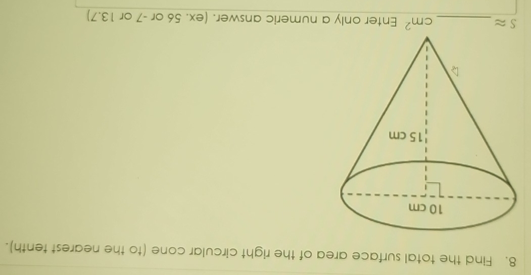 Find the total surface area of the right circular cone (to the nearest tenth).
cm^2
Sapprox _ Enter only a numeric answer. (ex. 56 or -7 or 13.7)