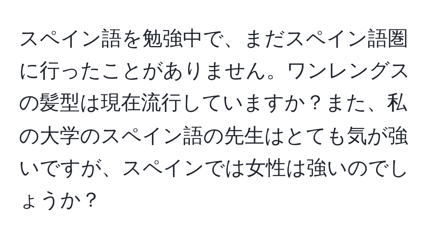 スペイン語を勉強中で、まだスペイン語圏に行ったことがありません。ワンレングスの髪型は現在流行していますか？また、私の大学のスペイン語の先生はとても気が強いですが、スペインでは女性は強いのでしょうか？