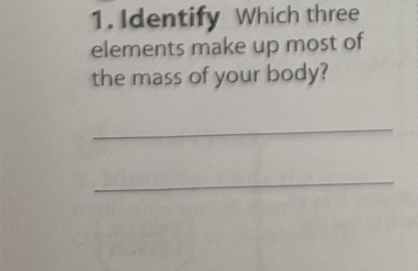 Identify Which three 
elements make up most of 
the mass of your body? 
_ 
_