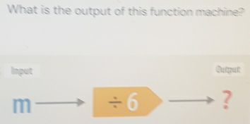 What is the output of this function machine? 
Input Qutput 
m- ≥slant / 6 ?