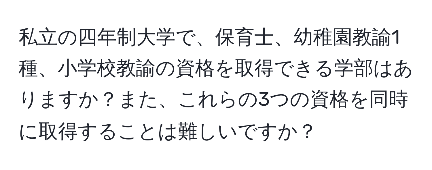 私立の四年制大学で、保育士、幼稚園教諭1種、小学校教諭の資格を取得できる学部はありますか？また、これらの3つの資格を同時に取得することは難しいですか？