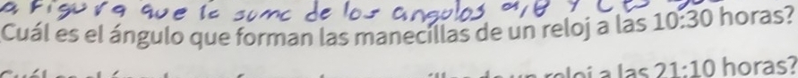 Cuál es el ángulo que forman las manecillas de un reloj a las 10:30 horas? 
alas 21:10 horas?