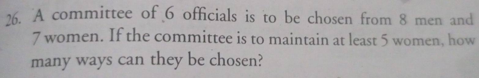 A committee of 6 officials is to be chosen from 8 men and
7 women. If the committee is to maintain at least 5 women, how 
many ways can they be chosen?