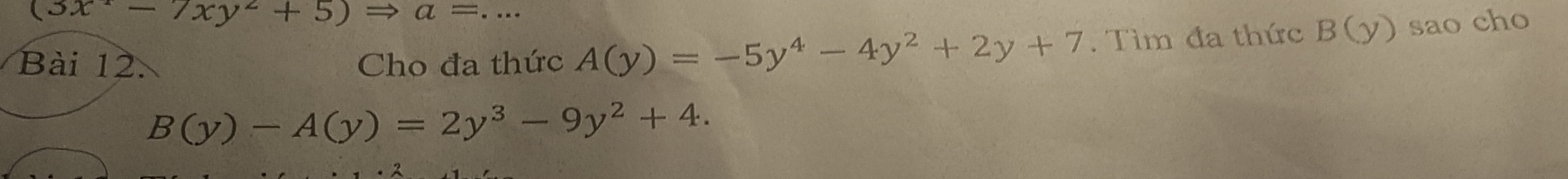 (3x^2-7xy^2+5)Rightarrow a=
Bài 12. Cho đa thức A(y)=-5y^4-4y^2+2y+7. Tìm đa thức B(y) sao cho
B(y)-A(y)=2y^3-9y^2+4.