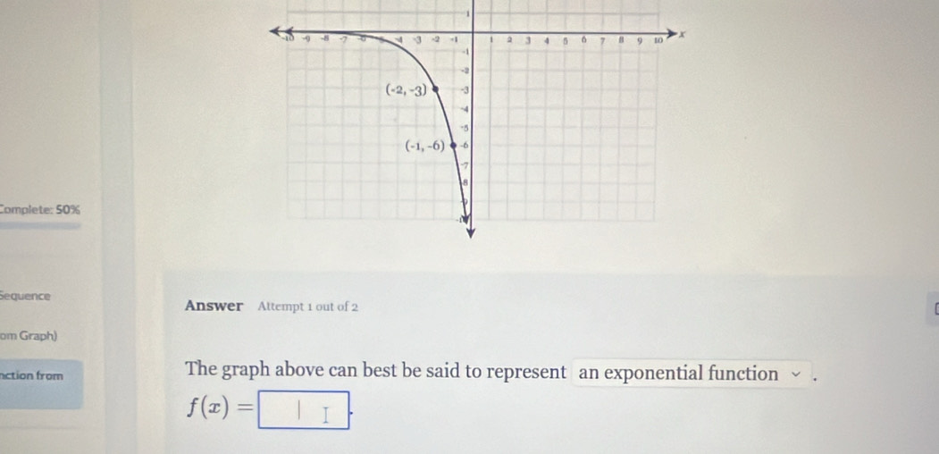 、
Complete: 50%
Sequence
Answer Attempt 1 out of 2
om Graph)
action from The graph above can best be said to represent an exponential function
f(x)=