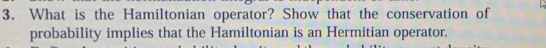 What is the Hamiltonian operator? Show that the conservation of 
probability implies that the Hamiltonian is an Hermitian operator.