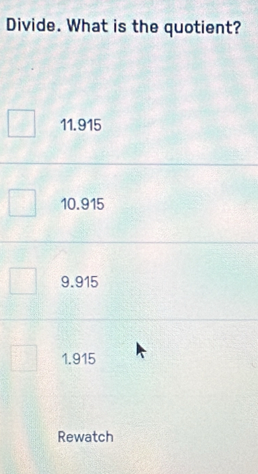 Divide. What is the quotient?
11.915
10.915
9.915
1.915
Rewatch
