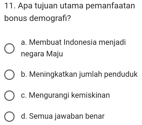 Apa tujuan utama pemanfaatan
bonus demografi?
a. Membuat Indonesia menjadi
negara Maju
b. Meningkatkan jumlah penduduk
c. Mengurangi kemiskinan
d. Semua jawaban benar