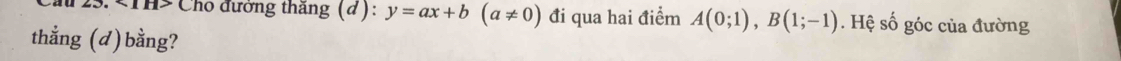 NIH Cho đường thăng (đ): y=ax+b(a!= 0) đi qua hai điểm A(0;1), B(1;-1). Hệ số góc của đường 
thẳng (d)bằng?