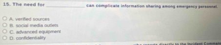 The need for _can complicate information sharing among emergency personnel.
A. verified sources
B. social media outlets
C. advanced equipment
D. confidentiality
ec orts disectly to the Incident Comman