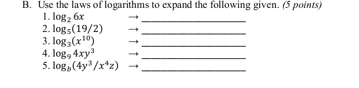 Use the laws of logarithms to expand the following given. (5 points) 
1. log _26x
_ 
2. log _5(19/2) _ 
3. log _3(x^(10))
_ 
4. log _94xy^3
_ 
5. log _b(4y^3/x^4z) _