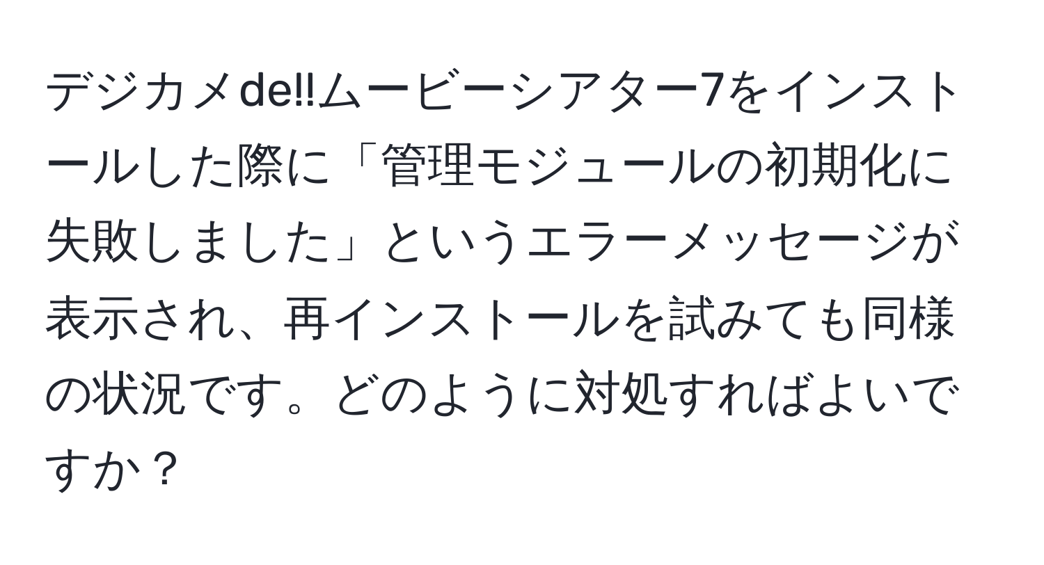デジカメde!!ムービーシアター7をインストールした際に「管理モジュールの初期化に失敗しました」というエラーメッセージが表示され、再インストールを試みても同様の状況です。どのように対処すればよいですか？
