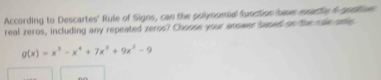 According to Descartes' Rule of Signs, can the polynomial function tae euratie h rptoe 
real zeros, including any repeated zeros? Choose your anower baned on the ohe one
g(x)=x^5-x^4+7x^3+9x^2-9