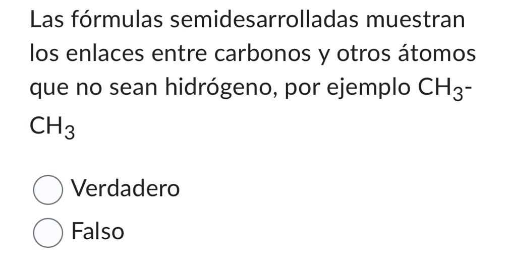 Las fórmulas semidesarrolladas muestran
los enlaces entre carbonos y otros átomos
que no sean hidrógeno, por ejemplo CH_3^-
CH_3
Verdadero
Falso