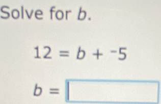 Solve for b.
12=b+^-5
b=□