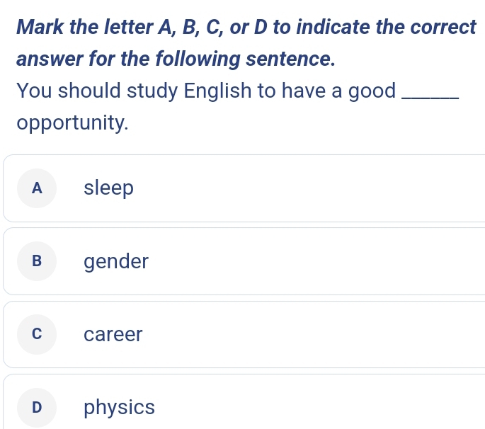 Mark the letter A, B, C, or D to indicate the correct
answer for the following sentence.
You should study English to have a good_
opportunity.
A sleep
B gender
c career
D physics