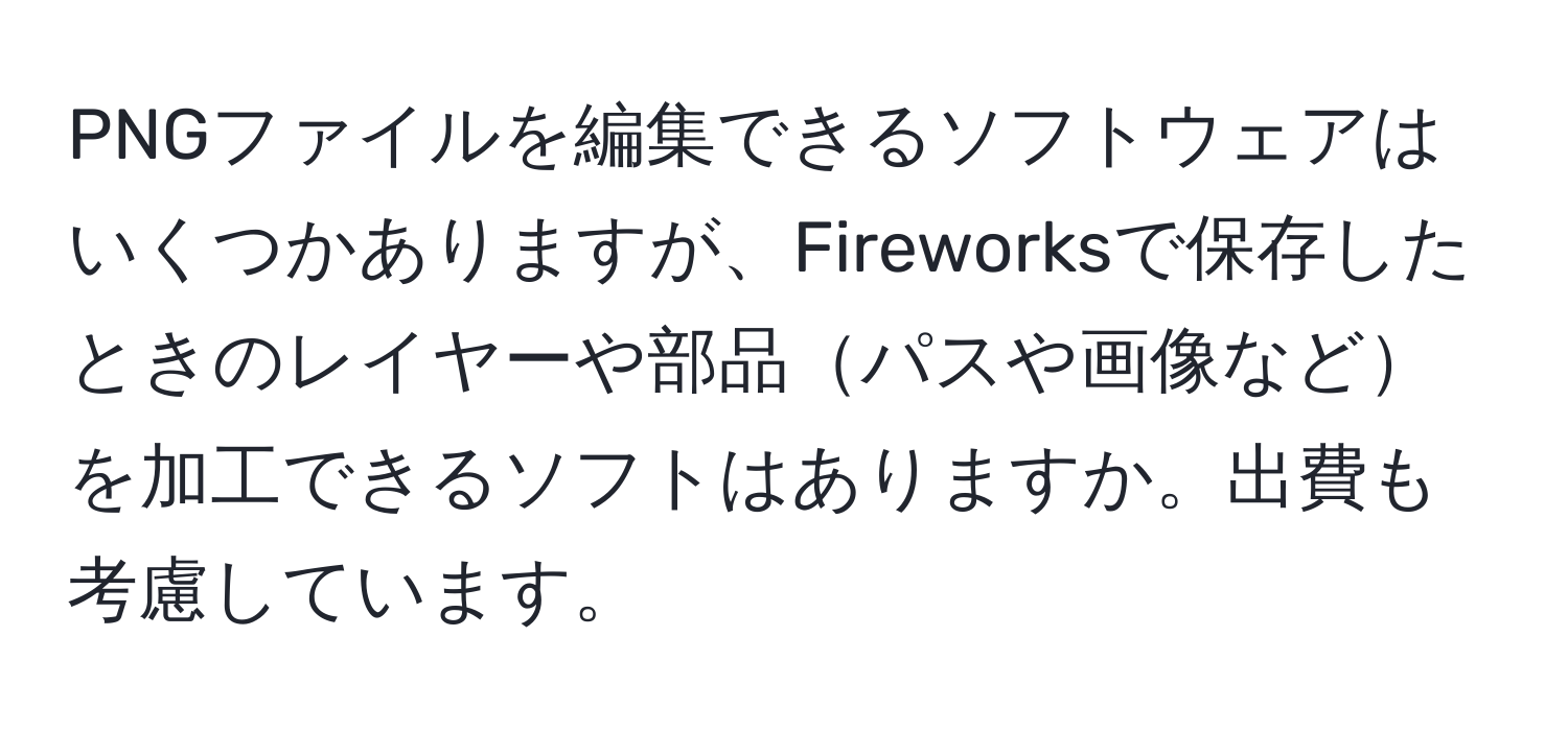 PNGファイルを編集できるソフトウェアはいくつかありますが、Fireworksで保存したときのレイヤーや部品パスや画像などを加工できるソフトはありますか。出費も考慮しています。