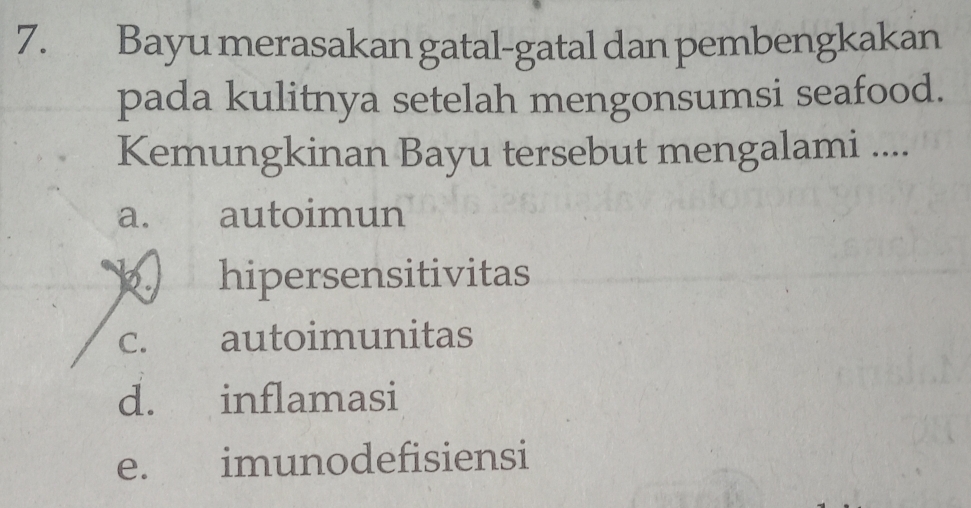 Bayu merasakan gatal-gatal dan pembengkakan
pada kulitnya setelah mengonsumsi seafood.
Kemungkinan Bayu tersebut mengalami ....
a. autoimun
hipersensitivitas
C. autoimunitas
d. inflamasi
e.£ imunodefisiensi