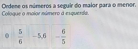 Ordene os números a seguir do maior para o menor. 
Coloque o maior número à esquerda. 
0  5/6  -5, 6 - 6/5 