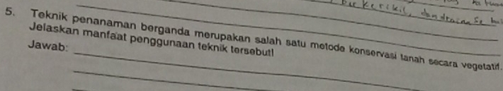 Jelaskan manfaat penggunaan teknik tersebut 
5. Teknik penanaman berganda merupakan salah satu metode konservasi tanah secara vegetatif. 
Jawab: 
____ 
_