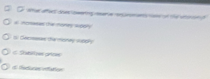 What affect does lowering reserve requrements hav on the edoron p
a increases the money supply
cf Decreases the money supply
c Stabiizes prices
de Redticas inflation