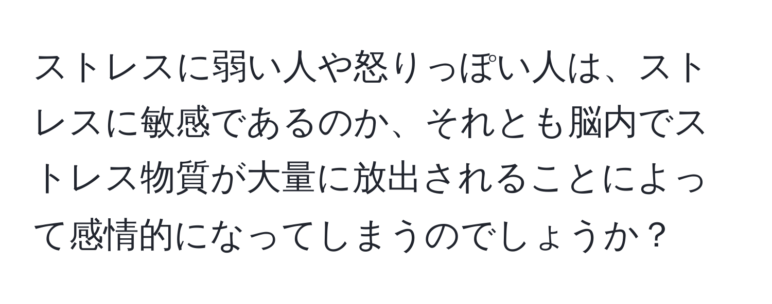 ストレスに弱い人や怒りっぽい人は、ストレスに敏感であるのか、それとも脳内でストレス物質が大量に放出されることによって感情的になってしまうのでしょうか？