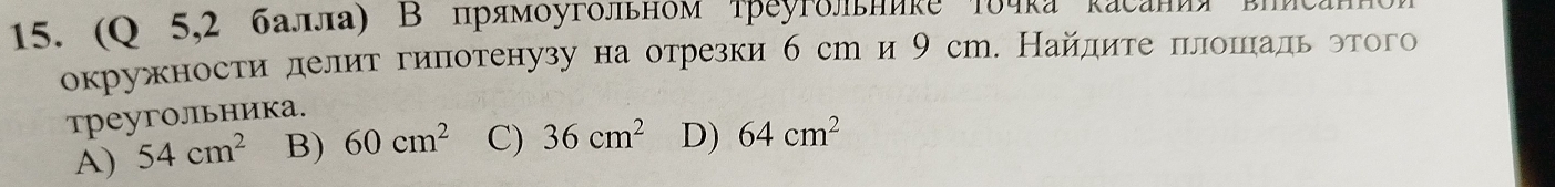 (O 5,2 балла) Β πрямόугольном треугδльникеΤδчка Řасания
окружности делит гиπотенузу на отрезки 6 ст и 9 ст. Найдите πлошадь этого
треYголIьника.
A) 54cm^2 B) 60cm^2 C) 36cm^2 D) 64cm^2