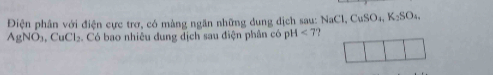 Điện phân với điện cực trơ, có màng ngăn những dung dịch sau: NaCl, CuSO₄, K₂SO₄,
AgNO_3, CuCl_2. Có bao nhiêu dung dịch sau điện phân có pH<7</tex>