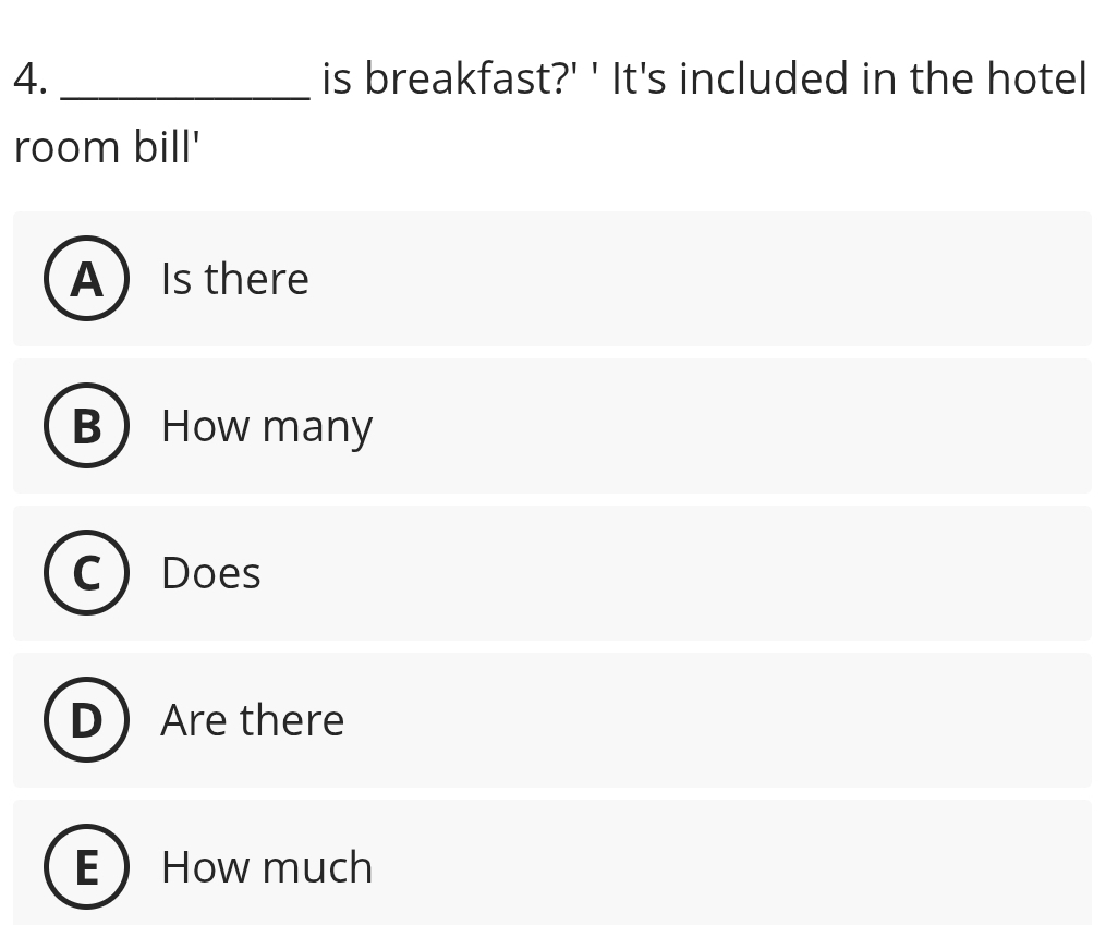 is breakfast?' ' It's included in the hotel
room bill'
AIs there
B How many
Does
Are there
How much