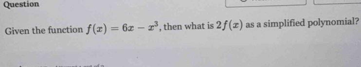 Question 
Given the function f(x)=6x-x^3 , then what is 2f(x) as a simplified polynomial?